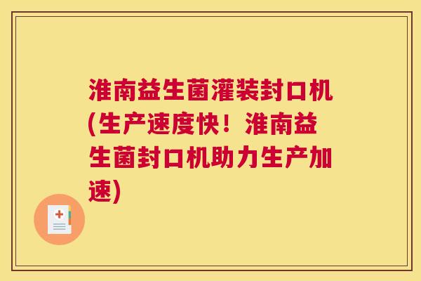 淮南益生菌灌装封口机(生产速度快！淮南益生菌封口机助力生产加速)