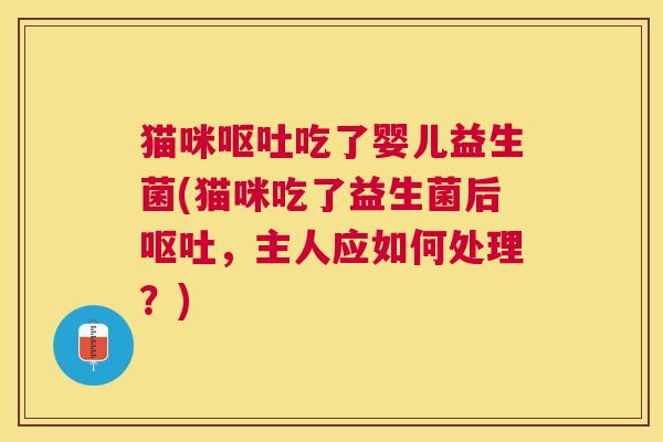 猫咪呕吐吃了婴儿益生菌(猫咪吃了益生菌后呕吐，主人应如何处理？)