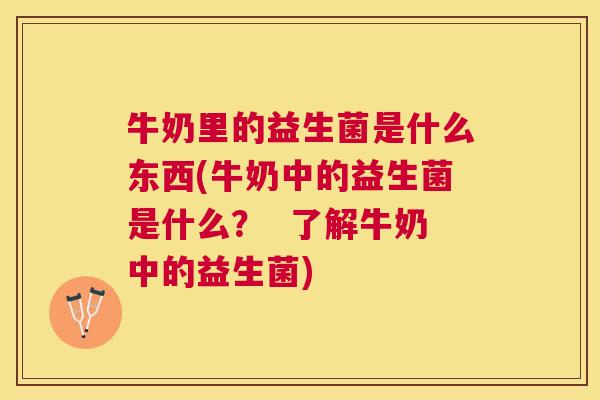牛奶里的益生菌是什么东西(牛奶中的益生菌是什么？  了解牛奶中的益生菌)