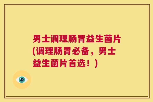 男士调理肠胃益生菌片(调理肠胃必备，男士益生菌片首选！)