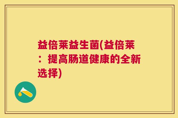 益倍莱益生菌(益倍莱：提高肠道健康的全新选择)