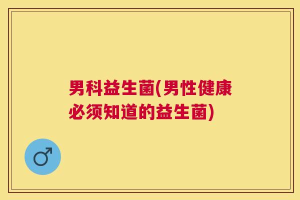 男科益生菌(男性健康必须知道的益生菌)