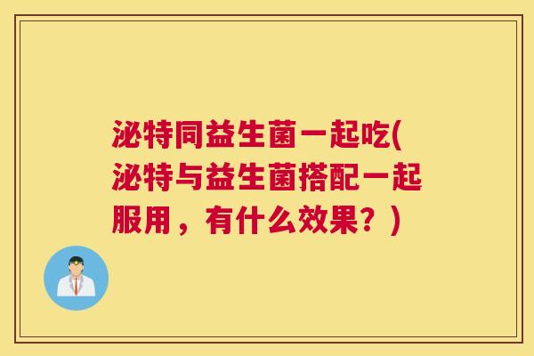 泌特同益生菌一起吃(泌特与益生菌搭配一起服用，有什么效果？)
