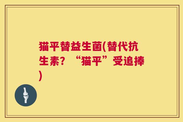 猫平替益生菌(替代抗生素？“猫平”受追捧)