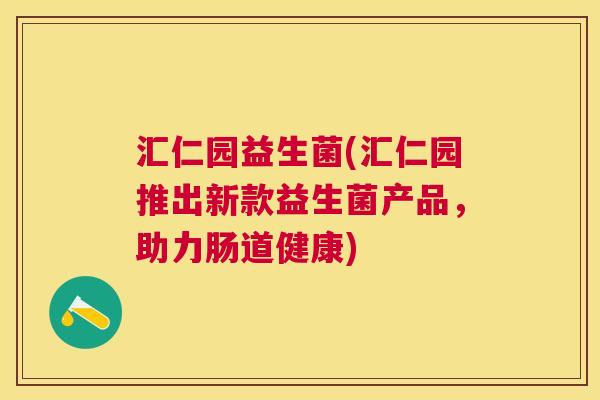 汇仁园益生菌(汇仁园推出新款益生菌产品，助力肠道健康)