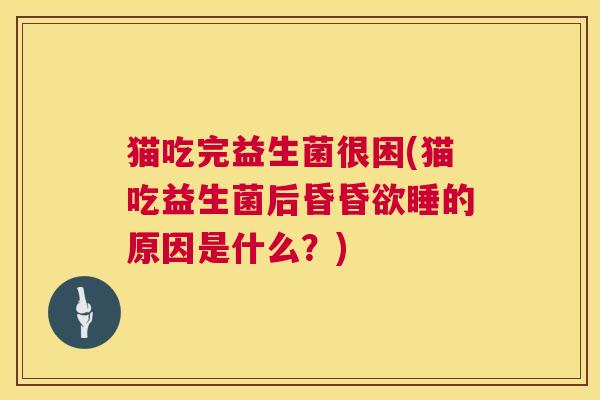 猫吃完益生菌很困(猫吃益生菌后昏昏欲睡的原因是什么？)