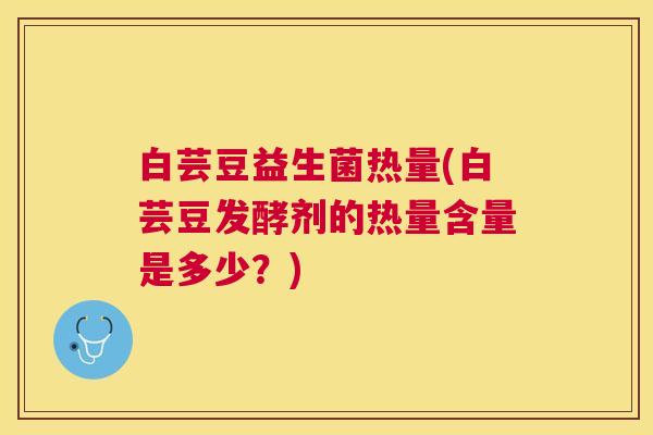 白芸豆益生菌热量(白芸豆发酵剂的热量含量是多少？)
