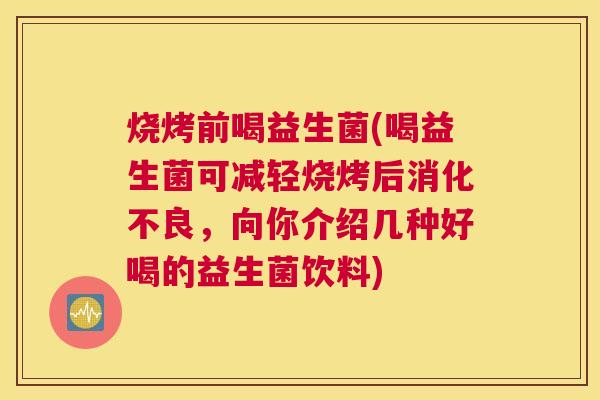 烧烤前喝益生菌(喝益生菌可减轻烧烤后消化不良，向你介绍几种好喝的益生菌饮料)