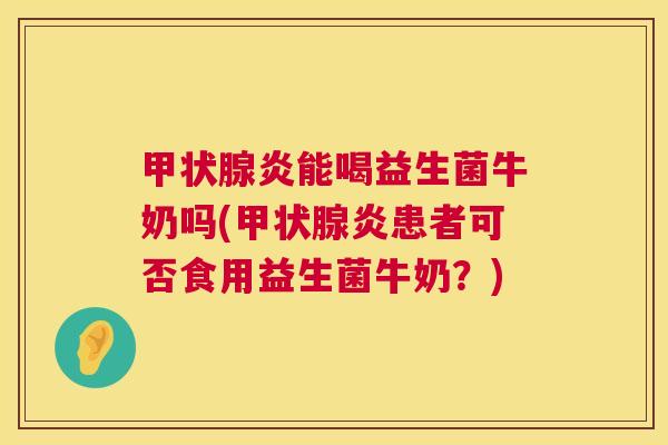 甲状腺炎能喝益生菌牛奶吗(甲状腺炎患者可否食用益生菌牛奶？)