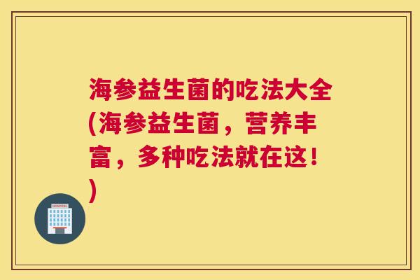 海参益生菌的吃法大全(海参益生菌，营养丰富，多种吃法就在这！)