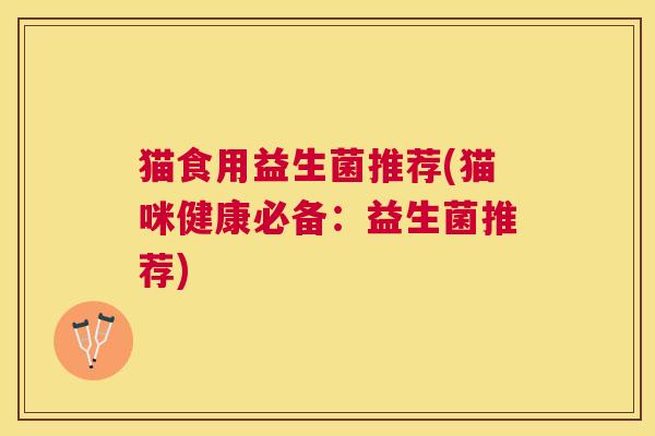 猫食用益生菌推荐(猫咪健康必备：益生菌推荐)