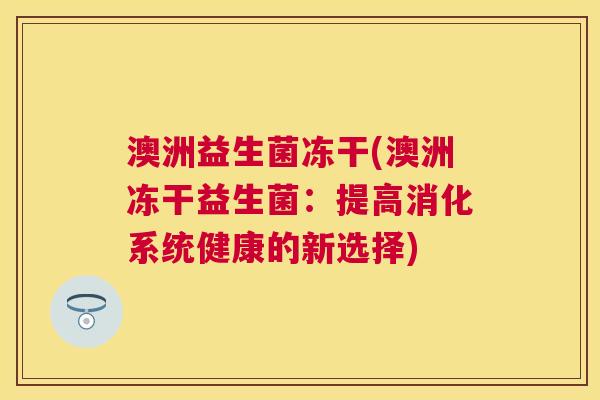澳洲益生菌冻干(澳洲冻干益生菌：提高消化系统健康的新选择)