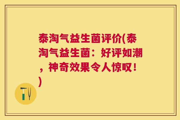 泰淘气益生菌评价(泰淘气益生菌：好评如潮，神奇效果令人惊叹！)