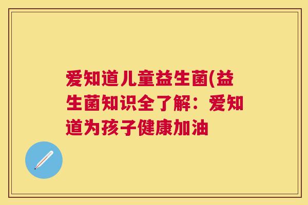 爱知道儿童益生菌(益生菌知识全了解：爱知道为孩子健康加油