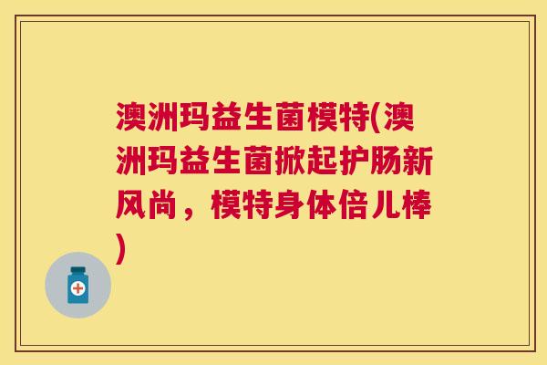 澳洲玛益生菌模特(澳洲玛益生菌掀起护肠新风尚，模特身体倍儿棒)