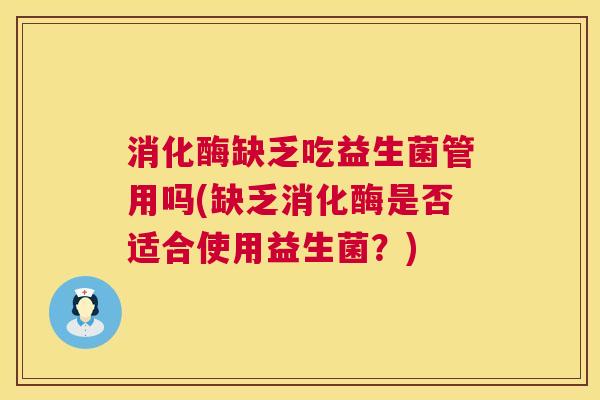 消化酶缺乏吃益生菌管用吗(缺乏消化酶是否适合使用益生菌？)