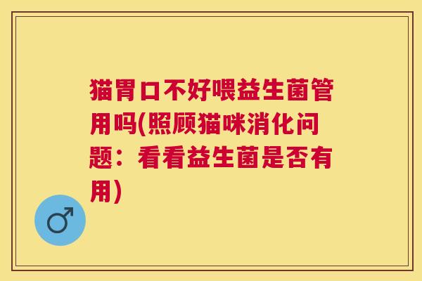 猫胃口不好喂益生菌管用吗(照顾猫咪消化问题：看看益生菌是否有用)