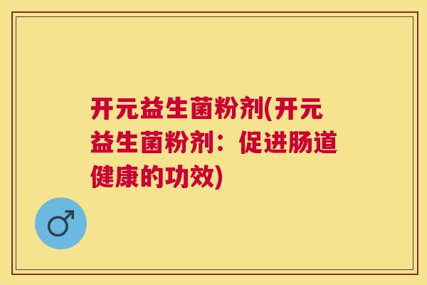 开元益生菌粉剂(开元益生菌粉剂：促进肠道健康的功效)