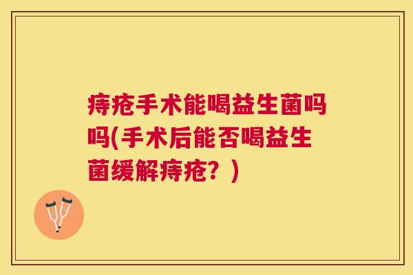痔疮手术能喝益生菌吗吗(手术后能否喝益生菌缓解痔疮？)