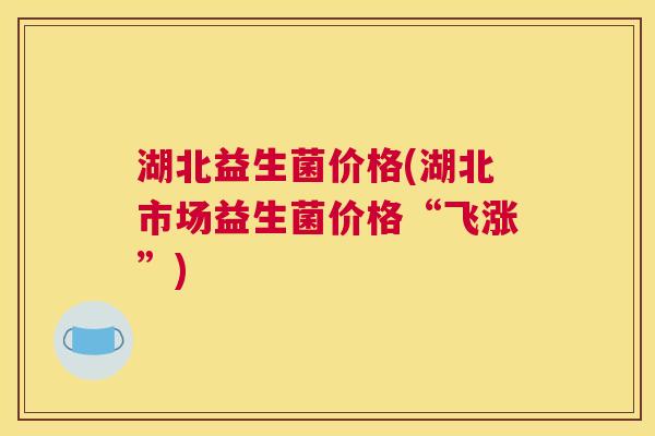湖北益生菌价格(湖北市场益生菌价格“飞涨”)