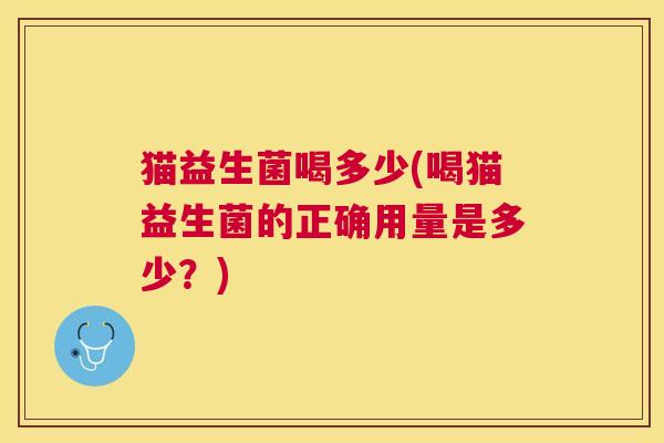 猫益生菌喝多少(喝猫益生菌的正确用量是多少？)