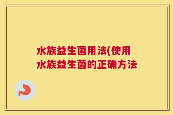 水族益生菌用法(使用水族益生菌的正确方法