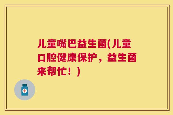 儿童嘴巴益生菌(儿童口腔健康保护，益生菌来帮忙！)