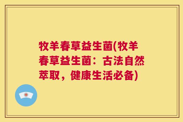 牧羊春草益生菌(牧羊春草益生菌：古法自然萃取，健康生活必备)