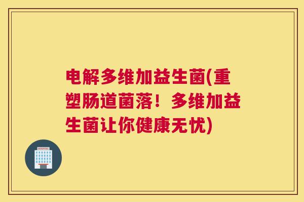 电解多维加益生菌(重塑肠道菌落！多维加益生菌让你健康无忧)