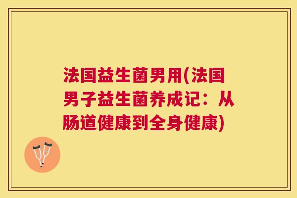 法国益生菌男用(法国男子益生菌养成记：从肠道健康到全身健康)