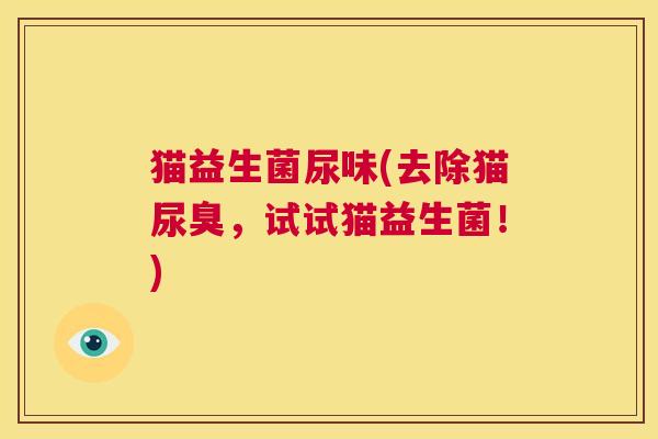 猫益生菌尿味(去除猫尿臭，试试猫益生菌！)