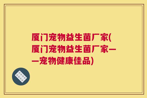 厦门宠物益生菌厂家(厦门宠物益生菌厂家——宠物健康佳品)