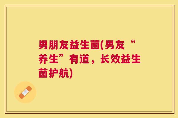 男朋友益生菌(男友“养生”有道，长效益生菌护航)