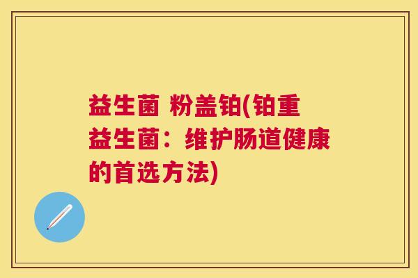 益生菌 粉盖铂(铂重益生菌：维护肠道健康的首选方法)