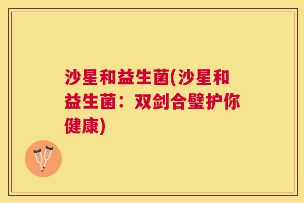 沙星和益生菌(沙星和益生菌：双剑合璧护你健康)
