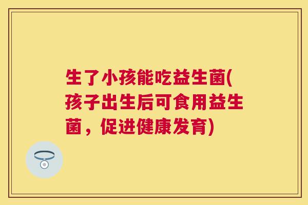 生了小孩能吃益生菌(孩子出生后可食用益生菌，促进健康发育)