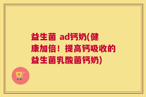 益生菌 ad钙奶(健康加倍！提高钙吸收的益生菌乳酸菌钙奶)