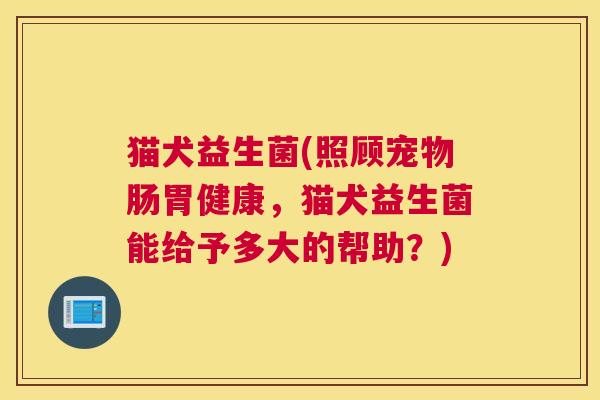 猫犬益生菌(照顾宠物肠胃健康，猫犬益生菌能给予多大的帮助？)