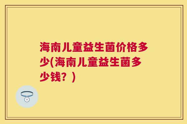 海南儿童益生菌价格多少(海南儿童益生菌多少钱？)