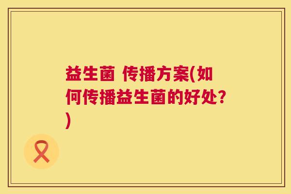 益生菌 传播方案(如何传播益生菌的好处？)