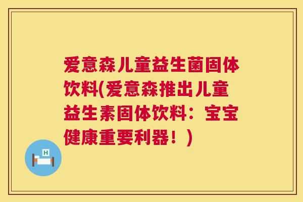 爱意森儿童益生菌固体饮料(爱意森推出儿童益生素固体饮料：宝宝健康重要利器！)