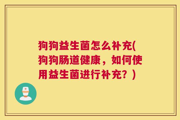 狗狗益生菌怎么补充(狗狗肠道健康，如何使用益生菌进行补充？)