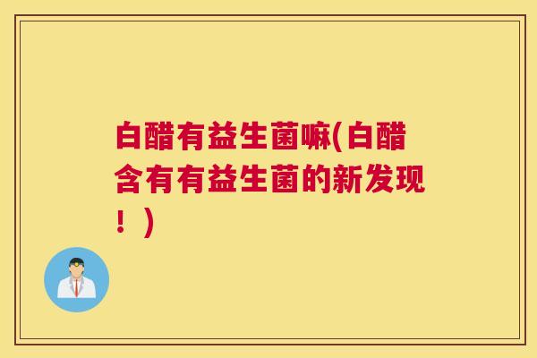 白醋有益生菌嘛(白醋含有有益生菌的新发现！)