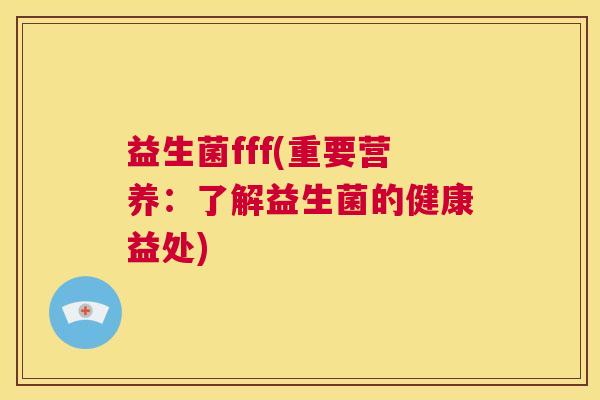 益生菌fff(重要营养：了解益生菌的健康益处)