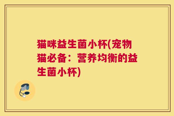 猫咪益生菌小杯(宠物猫必备：营养均衡的益生菌小杯)