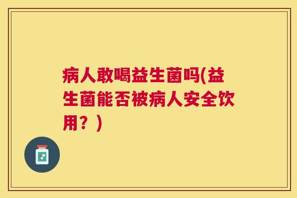 病人敢喝益生菌吗(益生菌能否被病人安全饮用？)