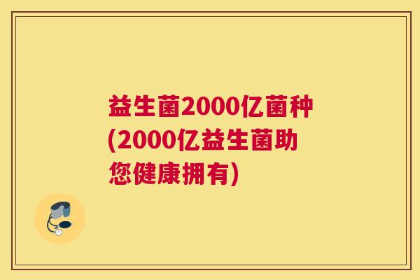 益生菌2000亿菌种(2000亿益生菌助您健康拥有)