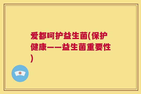 爱都呵护益生菌(保护健康——益生菌重要性)