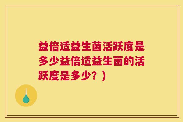 益倍适益生菌活跃度是多少益倍适益生菌的活跃度是多少？)