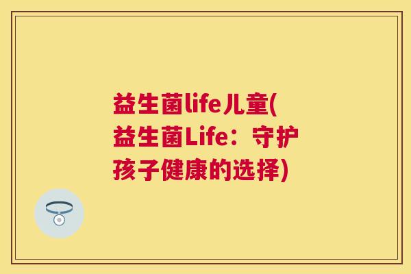 益生菌life儿童(益生菌Life：守护孩子健康的选择)